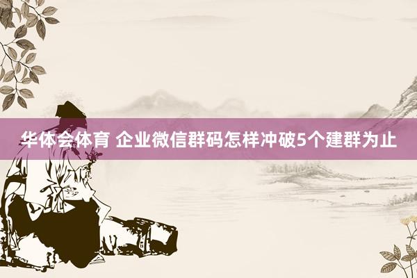 华体会体育 企业微信群码怎样冲破5个建群为止