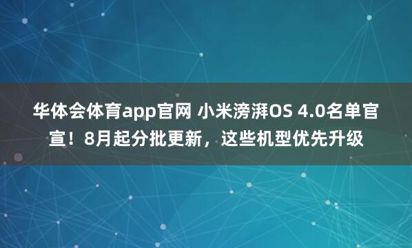 华体会体育app官网 小米滂湃OS 4.0名单官宣！8月起分批更新，这些机型优先升级