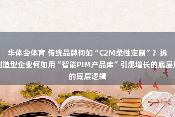 华体会体育 传统品牌何如“C2M柔性定制”？拆解制造型企业何如用“智能PIM产品库”引爆增长的底层逻辑
