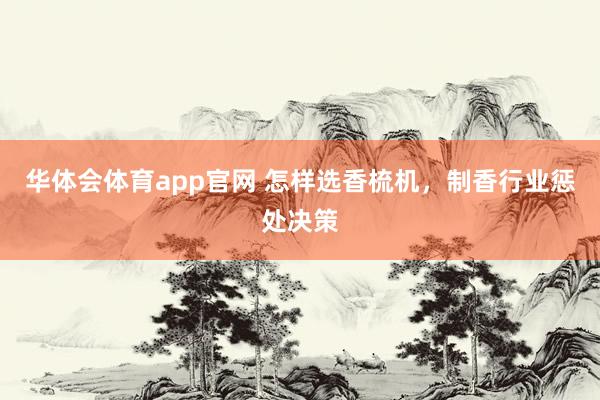 华体会体育app官网 怎样选香梳机，制香行业惩处决策