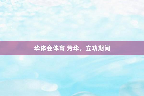 华体会体育 芳华，立功期间
