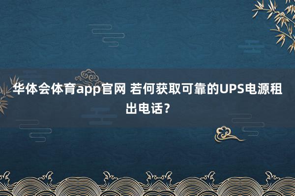 华体会体育app官网 若何获取可靠的UPS电源租出电话？