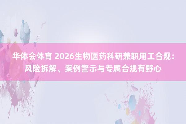 华体会体育 2026生物医药科研兼职用工合规：风险拆解、案例警示与专属合规有野心