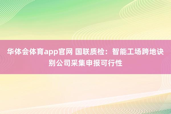华体会体育app官网 国联质检：智能工场跨地诀别公司采集申报可行性