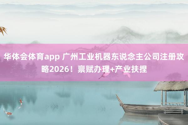 华体会体育app 广州工业机器东说念主公司注册攻略2026！禀赋办理+产业扶捏