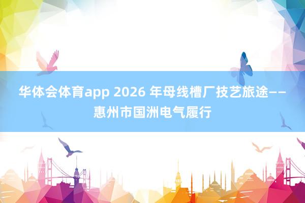 华体会体育app 2026 年母线槽厂技艺旅途——惠州市国洲电气履行