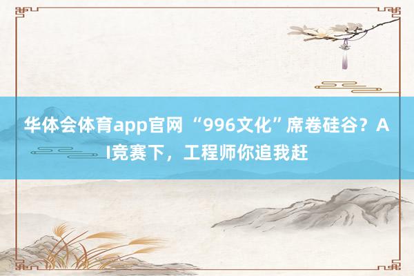 华体会体育app官网 “996文化”席卷硅谷？AI竞赛下，工程师你追我赶
