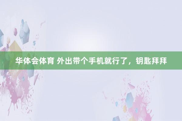 华体会体育 外出带个手机就行了，钥匙拜拜
