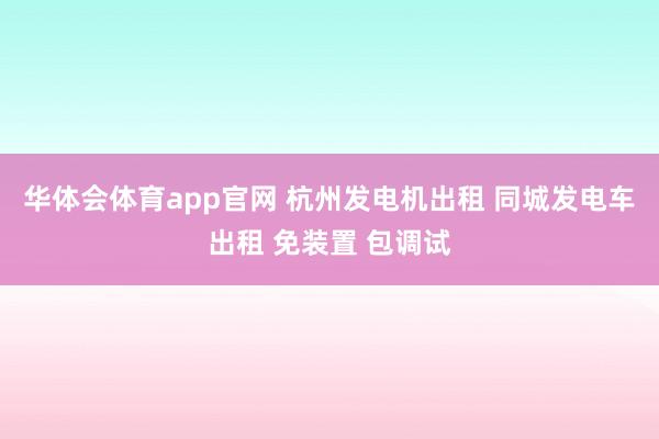 华体会体育app官网 杭州发电机出租 同城发电车出租 免装置 包调试