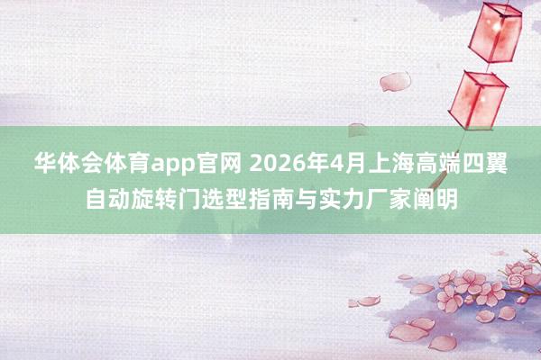 华体会体育app官网 2026年4月上海高端四翼自动旋转门选型指南与实力厂家阐明