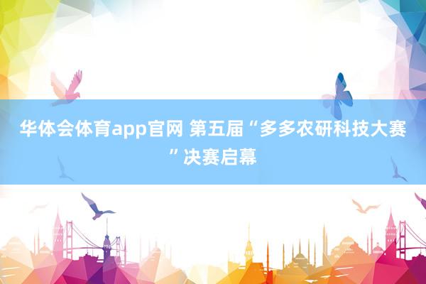 华体会体育app官网 第五届“多多农研科技大赛”决赛启幕