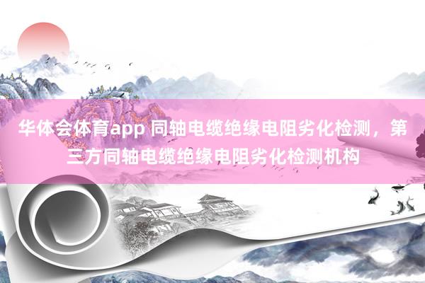 华体会体育app 同轴电缆绝缘电阻劣化检测，第三方同轴电缆绝缘电阻劣化检测机构