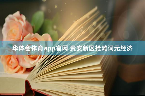 华体会体育app官网 贵安新区抢滩词元经济