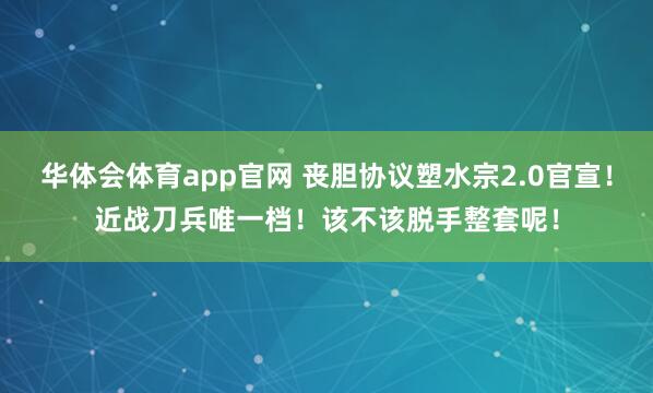 华体会体育app官网 丧胆协议塑水宗2.0官宣！近战刀兵唯一档！该不该脱手整套呢！