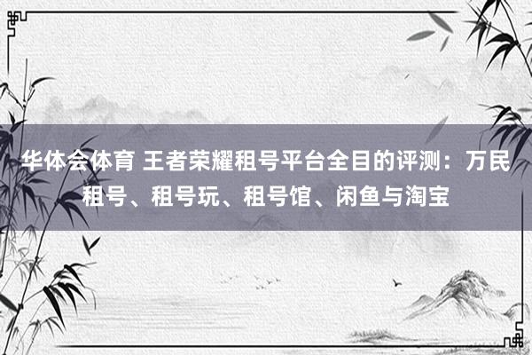 华体会体育 王者荣耀租号平台全目的评测：万民租号、租号玩、租号馆、闲鱼与淘宝