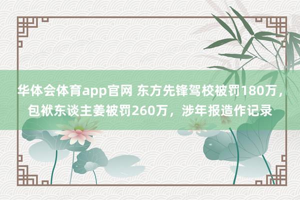华体会体育app官网 东方先锋驾校被罚180万，包袱东谈主姜被罚260万，涉年报造作记录