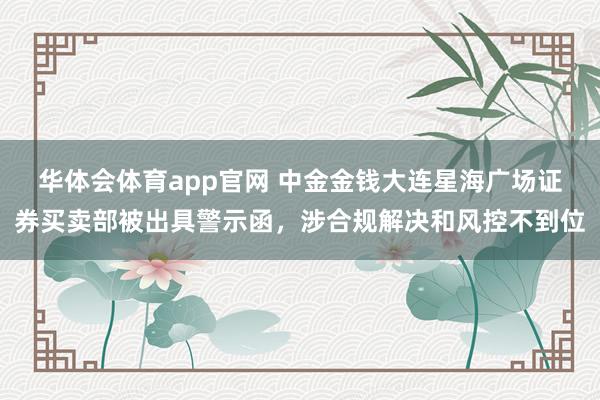 华体会体育app官网 中金金钱大连星海广场证券买卖部被出具警示函，涉合规解决和风控不到位