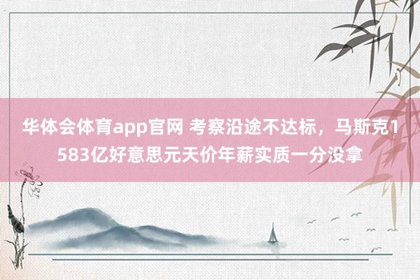 华体会体育app官网 考察沿途不达标，马斯克1583亿好意思元天价年薪实质一分没拿