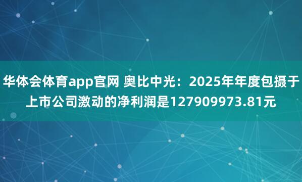华体会体育app官网 奥比中光：2025年年度包摄于上市公司激动的净利润是127909973.81元