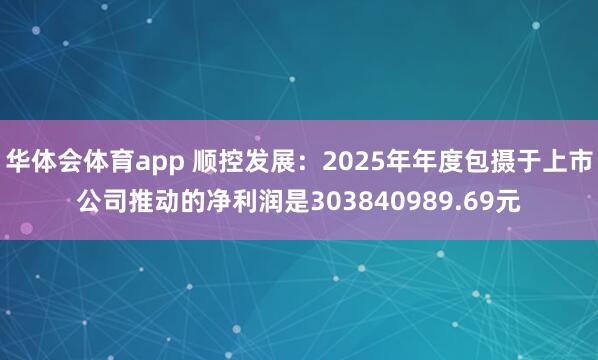华体会体育app 顺控发展：2025年年度包摄于上市公司推动的净利润是303840989.69元
