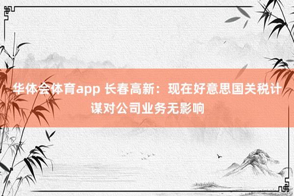 华体会体育app 长春高新：现在好意思国关税计谋对公司业务无影响