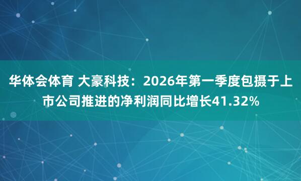 华体会体育 大豪科技：2026年第一季度包摄于上市公司推进的净利润同比增长41.32%