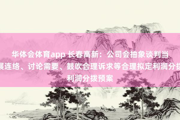 华体会体育app 长春高新：公司会抽象谈判当年发展连络、讨论需要、鼓吹合理诉求等合理拟定利润分拨预案