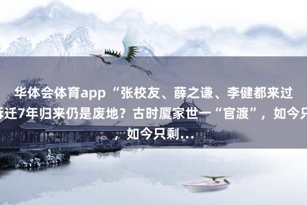 华体会体育app “张校友、薛之谦、李健都来过！”拆迁7年归来仍是废地？古时厦家世一“官渡”，如今只剩…