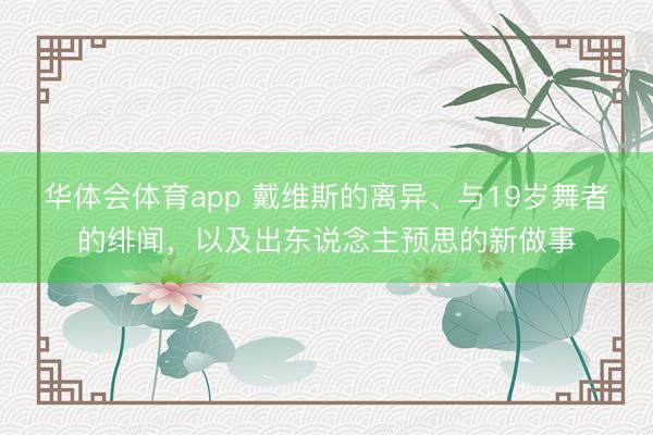 华体会体育app 戴维斯的离异、与19岁舞者的绯闻，以及出东说念主预思的新做事