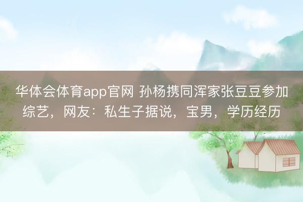 华体会体育app官网 孙杨携同浑家张豆豆参加综艺，网友：私生子据说，宝男，学历经历