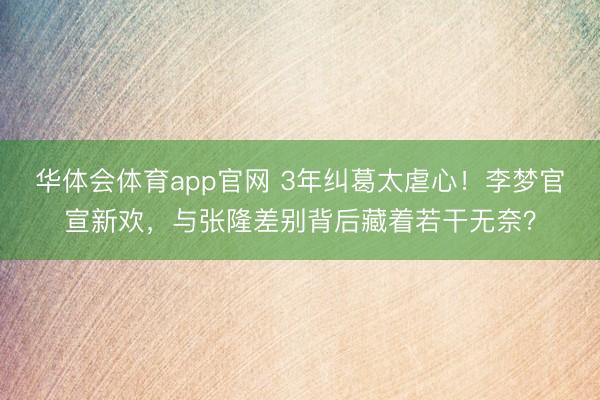 华体会体育app官网 3年纠葛太虐心！李梦官宣新欢，与张隆差别背后藏着若干无奈？