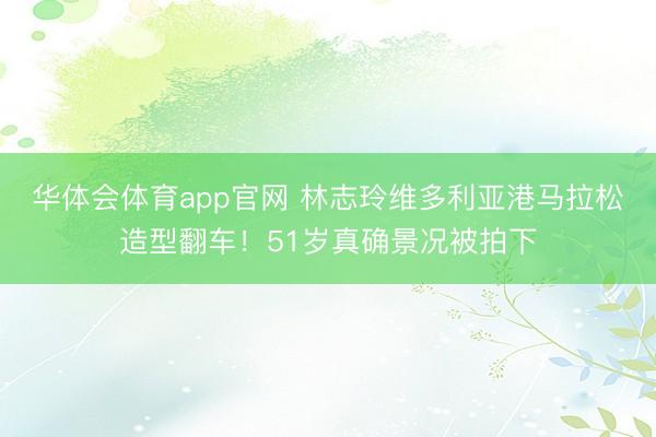 华体会体育app官网 林志玲维多利亚港马拉松造型翻车！51岁真确景况被拍下