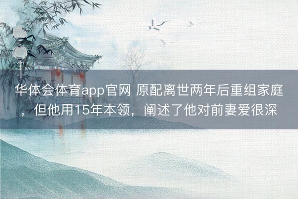 华体会体育app官网 原配离世两年后重组家庭，但他用15年本领，阐述了他对前妻爱很深