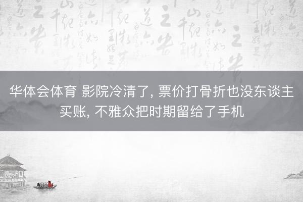 华体会体育 影院冷清了， 票价打骨折也没东谈主买账， 不雅众把时期留给了手机