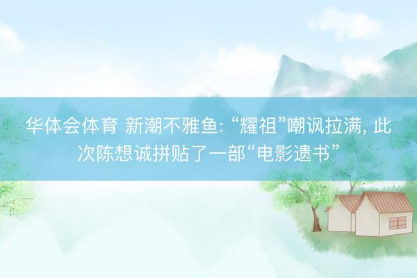 华体会体育 新潮不雅鱼: “耀祖”嘲讽拉满， 此次陈想诚拼贴了一部“电影遗书”
