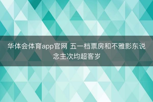 华体会体育app官网 五一档票房和不雅影东说念主次均超客岁