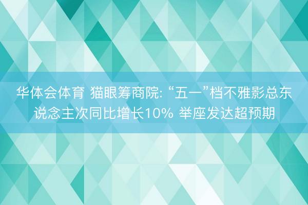 华体会体育 猫眼筹商院: “五一”档不雅影总东说念主次同比增长10% 举座发达超预期