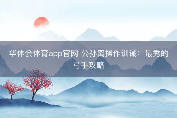 华体会体育app官网 公孙离操作训诫：最秀的弓手攻略