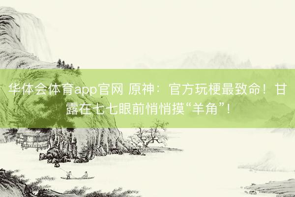 华体会体育app官网 原神：官方玩梗最致命！甘露在七七眼前悄悄摸“羊角”！
