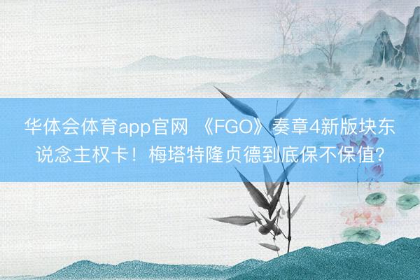 华体会体育app官网 《FGO》奏章4新版块东说念主权卡！梅塔特隆贞德到底保不保值？