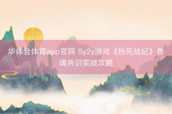 华体会体育app官网 5y2y游戏《热死战纪》兽魂共识实战攻略