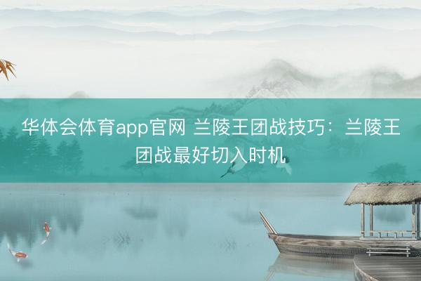 华体会体育app官网 兰陵王团战技巧：兰陵王团战最好切入时机
