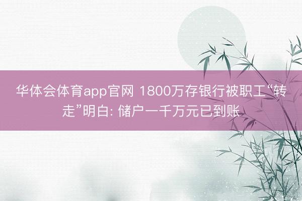 华体会体育app官网 1800万存银行被职工“转走”明白: 储户一千万元已到账