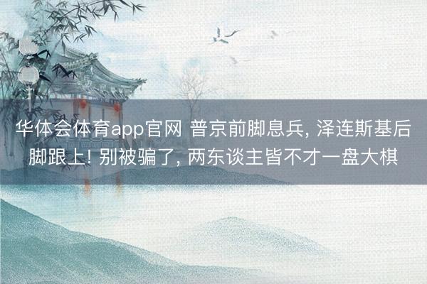 华体会体育app官网 普京前脚息兵， 泽连斯基后脚跟上! 别被骗了， 两东谈主皆不才一盘大棋