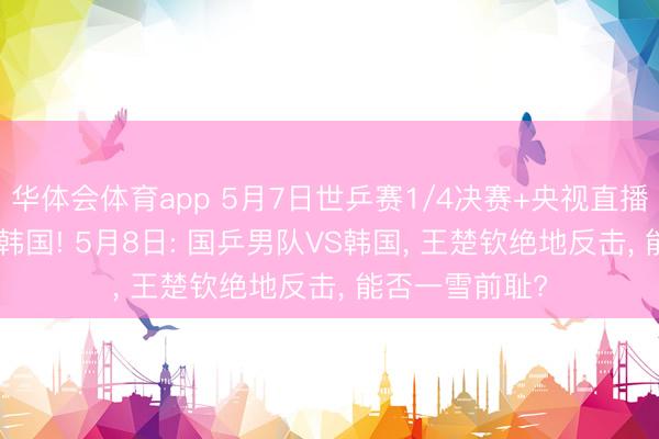 华体会体育app 5月7日世乒赛1/4决赛+央视直播: 国乒女队VS韩国! 5月8日: 国乒男队VS韩国， 王楚钦绝地反击， 能否一雪前耻?