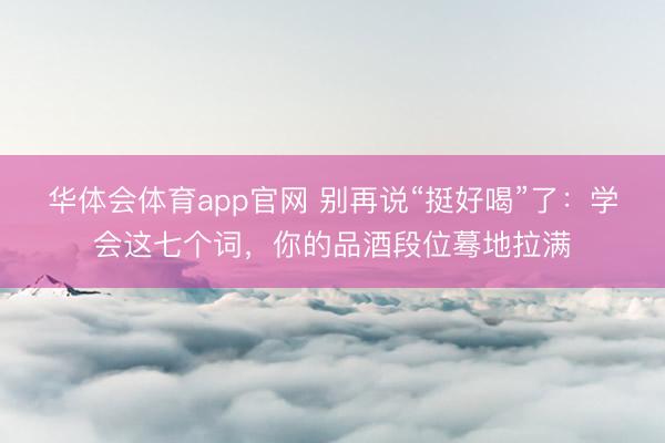 华体会体育app官网 别再说“挺好喝”了：学会这七个词，你的品酒段位蓦地拉满