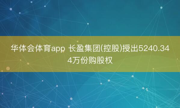 华体会体育app 长盈集团(控股)授出5240.344万份购股权