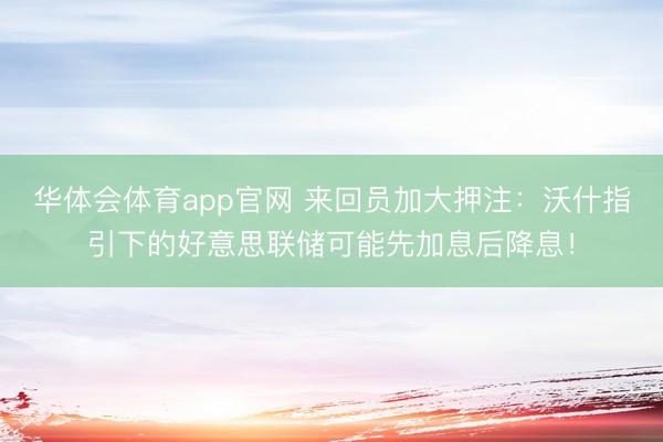 华体会体育app官网 来回员加大押注：沃什指引下的好意思联储可能先加息后降息！