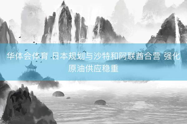 华体会体育 日本规划与沙特和阿联酋合营 强化原油供应稳重