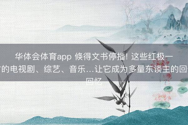 华体会体育app 倏得文书停播! 这些红极一时的电视剧、综艺、音乐…让它成为多量东谈主的回忆